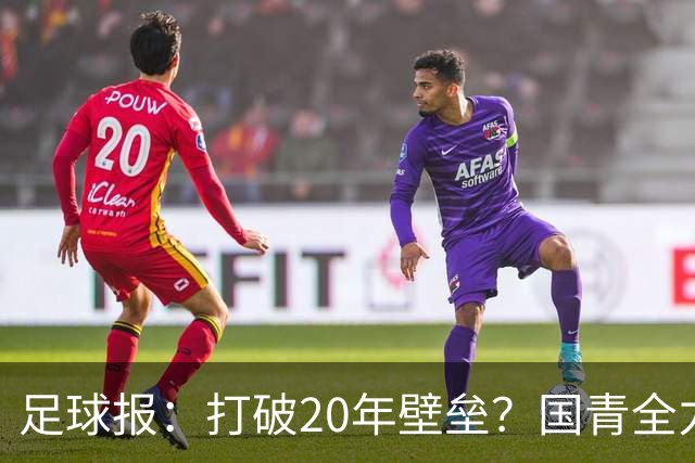 足球报：打破20年壁垒？国青全力冲击世青赛！